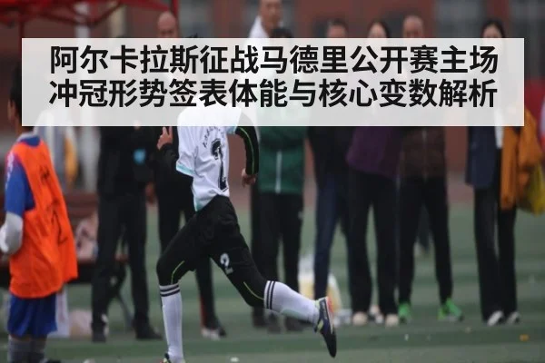 阿尔卡拉斯征战马德里公开赛主场冲冠形势签表体能与核心变数解析（KAIYUN SPORTS）