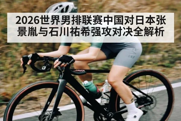 2026世界男排联赛中国对日本张景胤与石川祐希强攻对决全解析